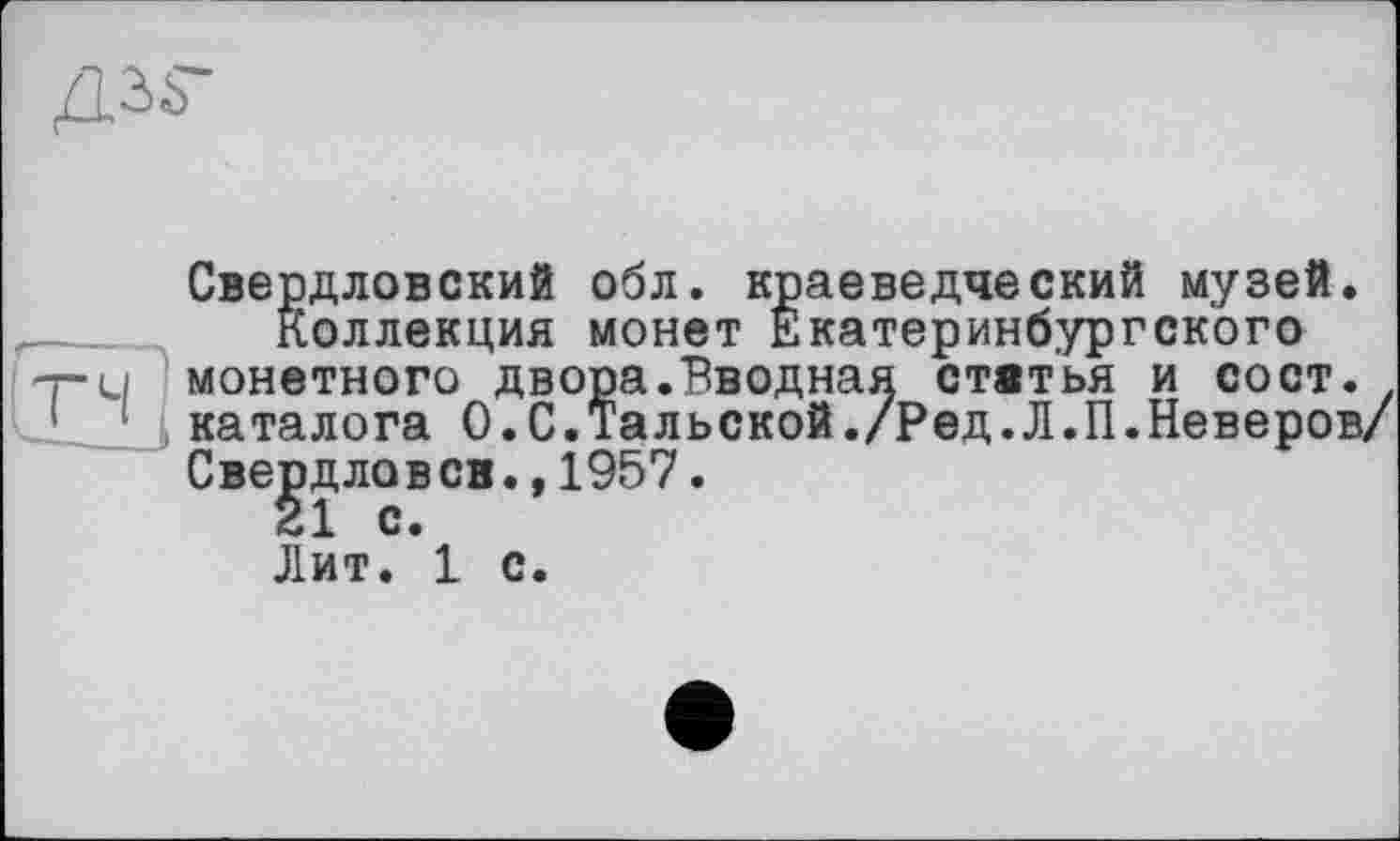 ﻿Свердловский обл. краеведческий музей.
Коллекция монет Екатеринбургского монетного двора.Вводная ствтья и сост. каталога О.С.Тальской./Ред.Л.П.Неверов/ Свердло в св.,1957.
Лит. 1 с.